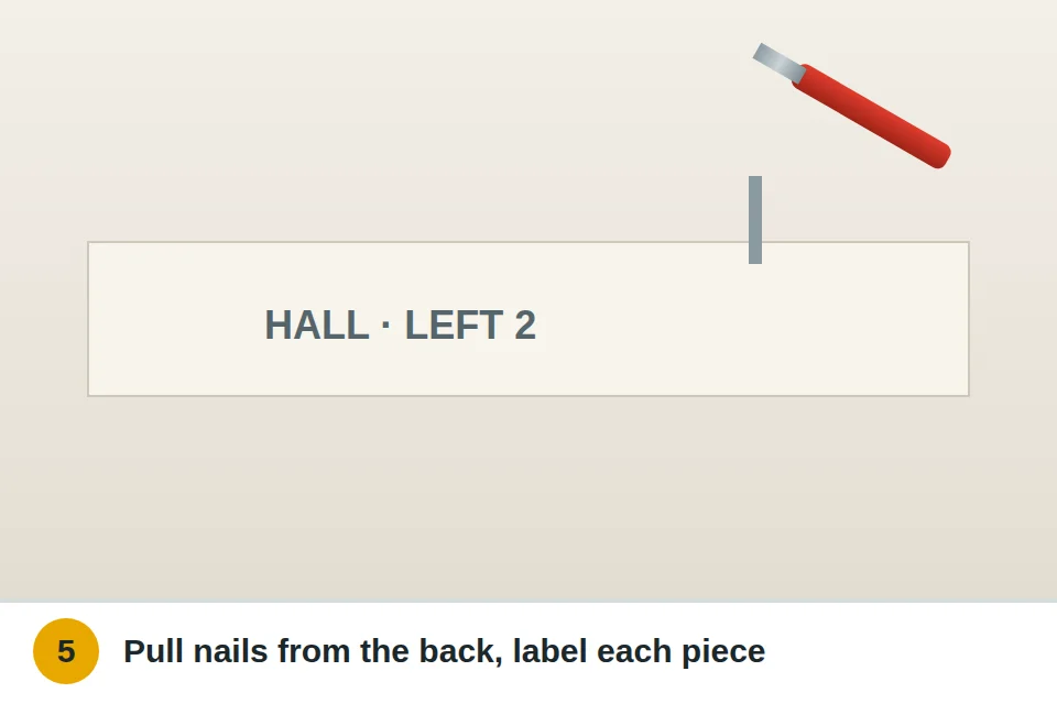 Nails pulled out through the back of the baseboard with pliers and each piece numbered in pencil